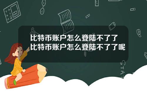比特币账户怎么登陆不了了比特币账户怎么登陆不了了呢