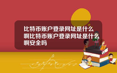 比特币账户登录网址是什么啊比特币账户登录网址是什么啊安全吗
