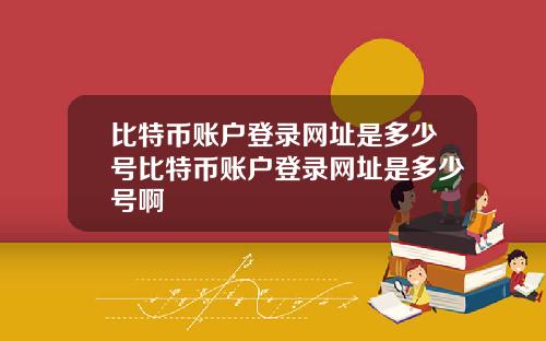 比特币账户登录网址是多少号比特币账户登录网址是多少号啊