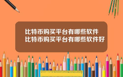 比特币购买平台有哪些软件比特币购买平台有哪些软件好