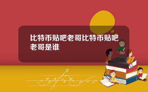 比特币贴吧老哥比特币贴吧老哥是谁