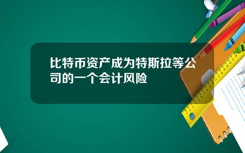 比特币资产成为特斯拉等公司的一个会计风险