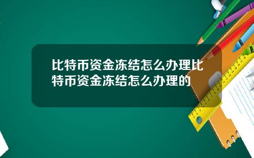 比特币资金冻结怎么办理比特币资金冻结怎么办理的