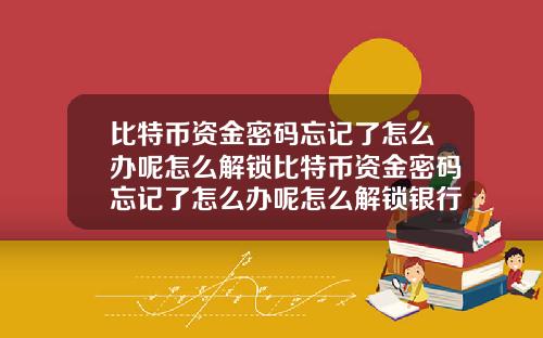 比特币资金密码忘记了怎么办呢怎么解锁比特币资金密码忘记了怎么办呢怎么解锁银行卡