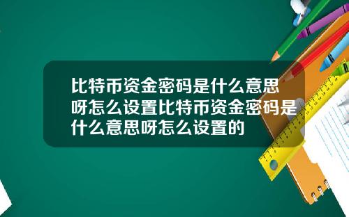 比特币资金密码是什么意思呀怎么设置比特币资金密码是什么意思呀怎么设置的