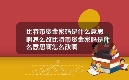 比特币资金密码是什么意思啊怎么改比特币资金密码是什么意思啊怎么改啊