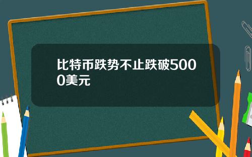 比特币跌势不止跌破5000美元
