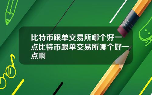 比特币跟单交易所哪个好一点比特币跟单交易所哪个好一点啊