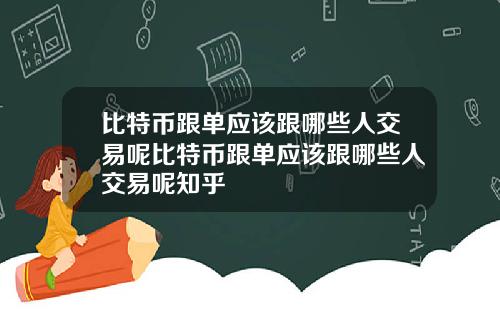 比特币跟单应该跟哪些人交易呢比特币跟单应该跟哪些人交易呢知乎