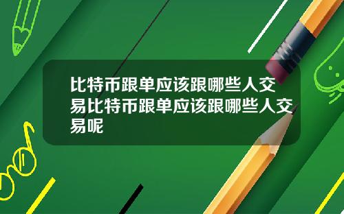 比特币跟单应该跟哪些人交易比特币跟单应该跟哪些人交易呢