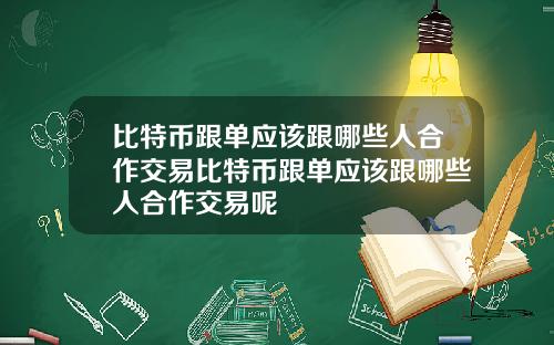 比特币跟单应该跟哪些人合作交易比特币跟单应该跟哪些人合作交易呢