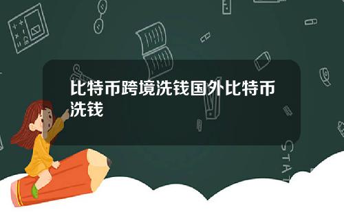 比特币跨境洗钱国外比特币洗钱