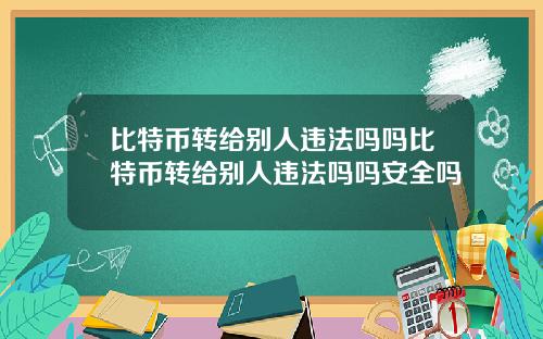 比特币转给别人违法吗吗比特币转给别人违法吗吗安全吗