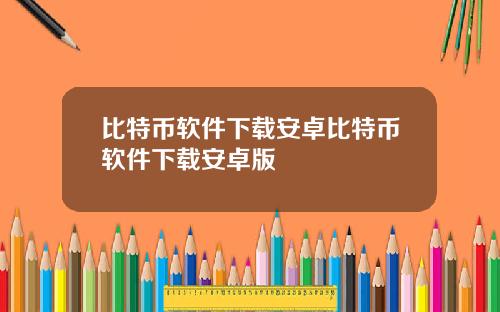 比特币软件下载安卓比特币软件下载安卓版