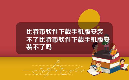 比特币软件下载手机版安装不了比特币软件下载手机版安装不了吗