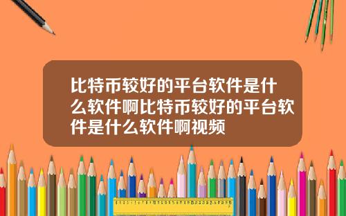 比特币较好的平台软件是什么软件啊比特币较好的平台软件是什么软件啊视频