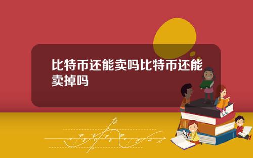 比特币还能卖吗比特币还能卖掉吗