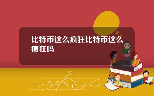 比特币这么疯狂比特币这么疯狂吗