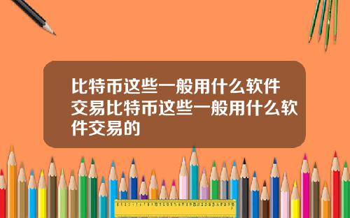 比特币这些一般用什么软件交易比特币这些一般用什么软件交易的