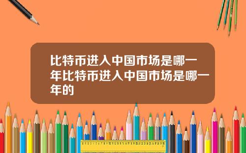 比特币进入中国市场是哪一年比特币进入中国市场是哪一年的
