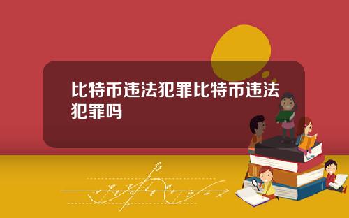 比特币违法犯罪比特币违法犯罪吗