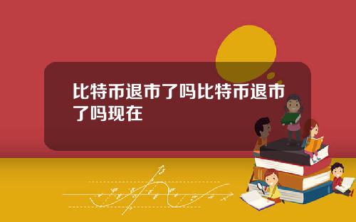 比特币退市了吗比特币退市了吗现在