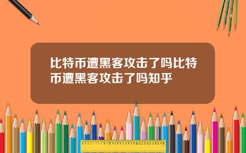 比特币遭黑客攻击了吗比特币遭黑客攻击了吗知乎