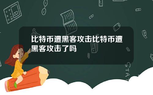 比特币遭黑客攻击比特币遭黑客攻击了吗
