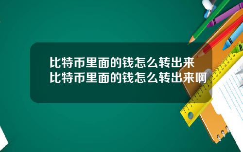 比特币里面的钱怎么转出来比特币里面的钱怎么转出来啊