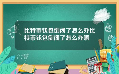 比特币钱包倒闭了怎么办比特币钱包倒闭了怎么办啊