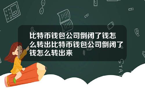 比特币钱包公司倒闭了钱怎么转出比特币钱包公司倒闭了钱怎么转出来