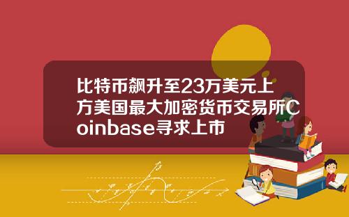 比特币飙升至23万美元上方美国最大加密货币交易所Coinbase寻求上市