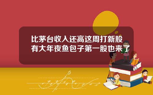比茅台收入还高这周打新股有大年夜鱼包子第一股也来了