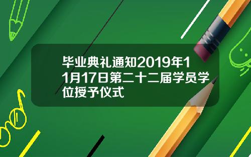 毕业典礼通知2019年11月17日第二十二届学员学位授予仪式
