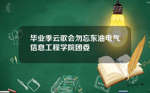 毕业季云歌会勿忘东油电气信息工程学院团委