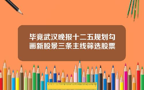 毕竟武汉晚报十二五规划勾画新股景三条主线筛选股票