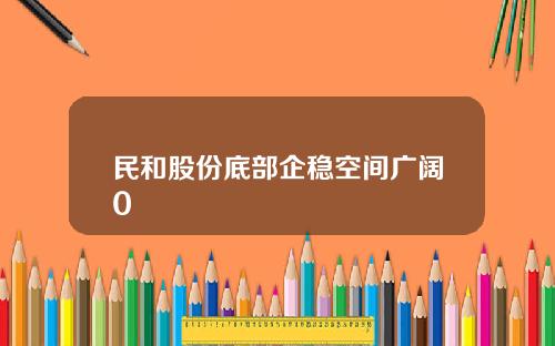 民和股份底部企稳空间广阔0