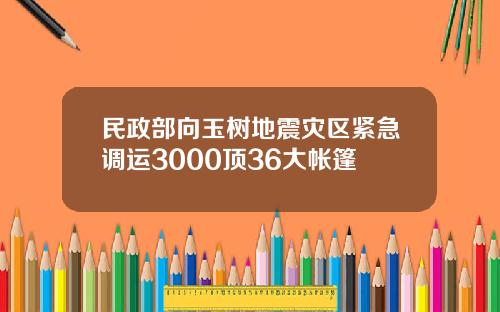 民政部向玉树地震灾区紧急调运3000顶36大帐篷