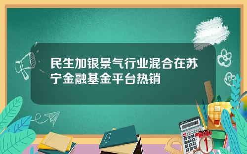 民生加银景气行业混合在苏宁金融基金平台热销
