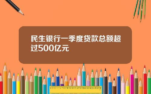 民生银行一季度贷款总额超过500亿元