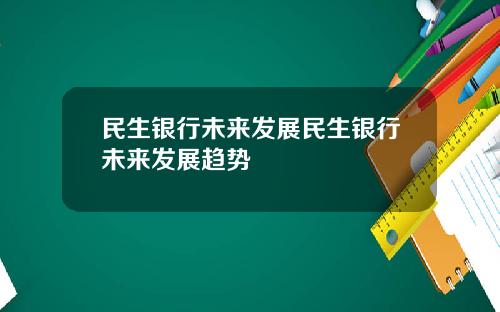 民生银行未来发展民生银行未来发展趋势