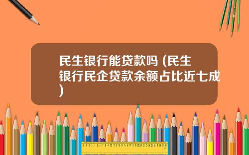 民生银行能贷款吗 (民生银行民企贷款余额占比近七成)