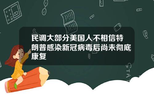 民调大部分美国人不相信特朗普感染新冠病毒后尚未彻底康复