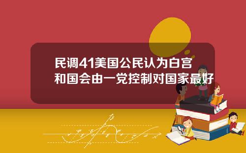 民调41美国公民认为白宫和国会由一党控制对国家最好