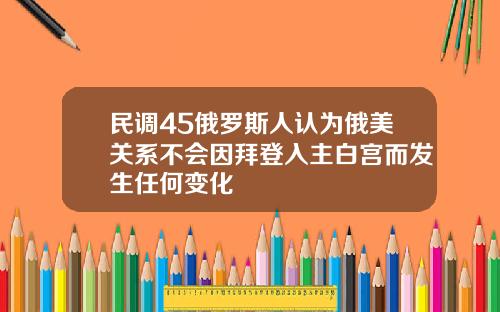 民调45俄罗斯人认为俄美关系不会因拜登入主白宫而发生任何变化