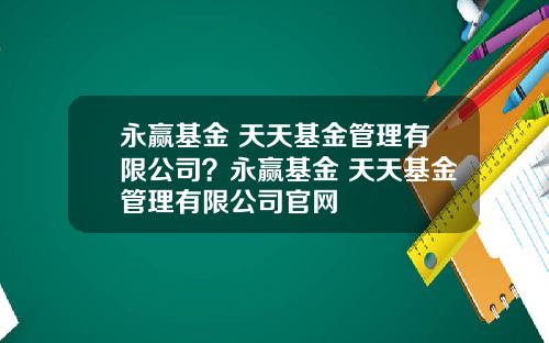 永赢基金 天天基金管理有限公司？永赢基金 天天基金管理有限公司官网