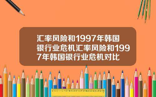 汇率风险和1997年韩国银行业危机汇率风险和1997年韩国银行业危机对比
