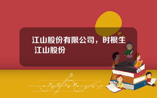 江山股份有限公司，时根生 江山股份