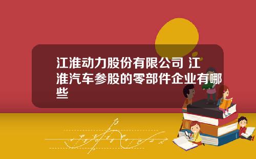 江淮动力股份有限公司 江淮汽车参股的零部件企业有哪些