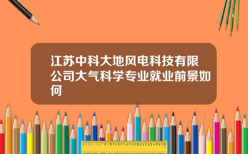江苏中科大地风电科技有限公司大气科学专业就业前景如何